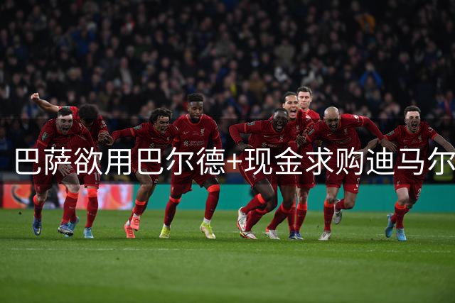 巴萨欲用巴尔德+现金求购迪马尔科遭国米拒绝