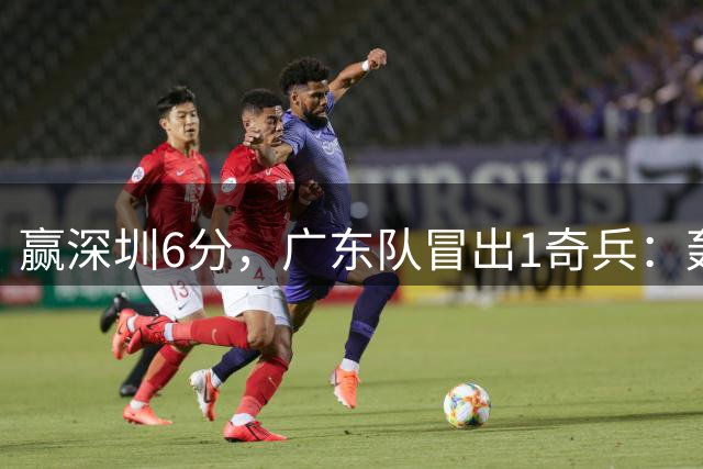 赢深圳6分，广东队冒出1奇兵：轰19分 有突破 有三分 完胜徐杰